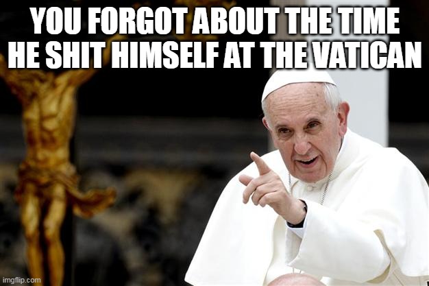 angry pope francis | YOU FORGOT ABOUT THE TIME HE SHIT HIMSELF AT THE VATICAN | image tagged in angry pope francis | made w/ Imgflip meme maker