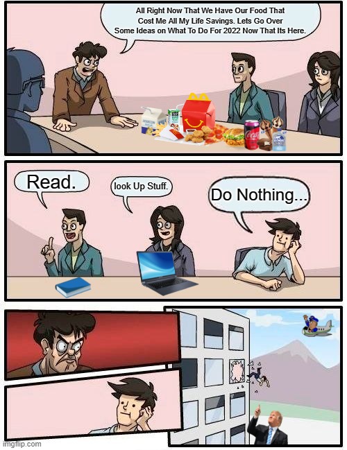 Happy 2022!! | All Right Now That We Have Our Food That Cost Me All My Life Savings. Lets Go Over Some Ideas on What To Do For 2022 Now That Its Here. Read. look Up Stuff. Do Nothing... | image tagged in memes,boardroom meeting suggestion | made w/ Imgflip meme maker