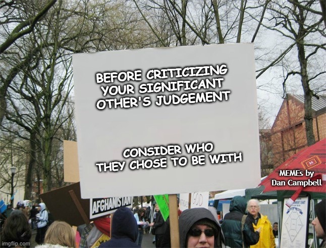 Blank protest sign | BEFORE CRITICIZING YOUR SIGNIFICANT OTHER'S JUDGEMENT; CONSIDER WHO THEY CHOSE TO BE WITH; MEMEs by Dan Campbell | image tagged in blank protest sign | made w/ Imgflip meme maker