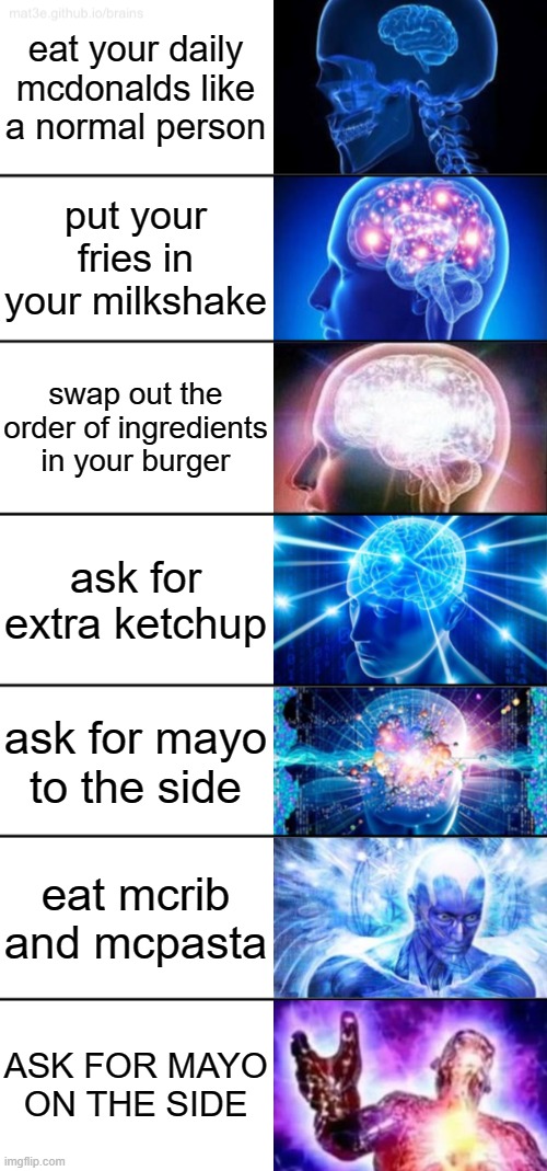 experimental at mcdonalds | eat your daily mcdonalds like a normal person; put your fries in your milkshake; swap out the order of ingredients in your burger; ask for extra ketchup; ask for mayo to the side; eat mcrib and mcpasta; ASK FOR MAYO ON THE SIDE | image tagged in 7-tier expanding brain | made w/ Imgflip meme maker