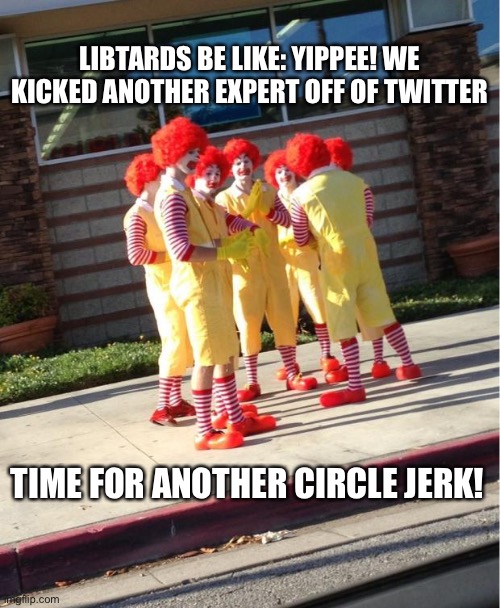 Soon we’ll be alone sharing delusional posts on Twitter | LIBTARDS BE LIKE: YIPPEE! WE KICKED ANOTHER EXPERT OFF OF TWITTER; TIME FOR ANOTHER CIRCLE JERK! | image tagged in libtard,clowns,circle jerk | made w/ Imgflip meme maker