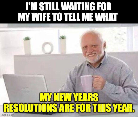 Yes dear... | I'M STILL WAITING FOR MY WIFE TO TELL ME WHAT; MY NEW YEARS RESOLUTIONS ARE FOR THIS YEAR. | image tagged in harold | made w/ Imgflip meme maker
