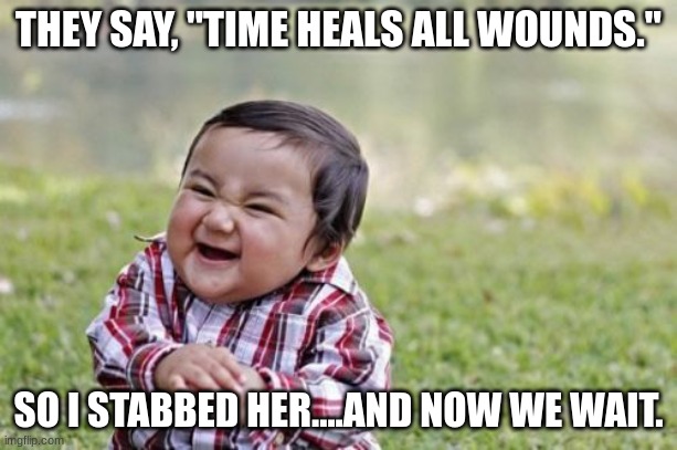 Time Heals All Wounds | THEY SAY, "TIME HEALS ALL WOUNDS."; SO I STABBED HER....AND NOW WE WAIT. | image tagged in memes,evil toddler,time,funny memes | made w/ Imgflip meme maker