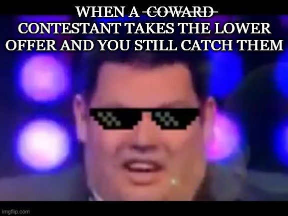 WHEN A  ̶C̶O̶W̶A̶R̶D̶ CONTESTANT TAKES THE LOWER OFFER AND YOU STILL CATCH THEM | made w/ Imgflip meme maker