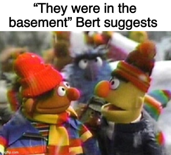 “They were in the basement” Bert suggests | made w/ Imgflip meme maker