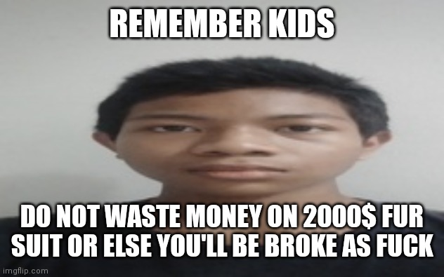 Akif | REMEMBER KIDS; DO NOT WASTE MONEY ON 2000$ FUR SUIT OR ELSE YOU'LL BE BROKE AS FUCK | image tagged in akif | made w/ Imgflip meme maker