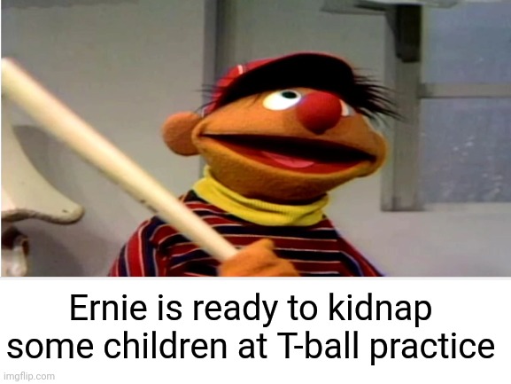 Same Ernie so am i | Ernie is ready to kidnap some children at T-ball practice | image tagged in ernie and bert,kidnapping,children,yeet the child,baseball,dark humor | made w/ Imgflip meme maker