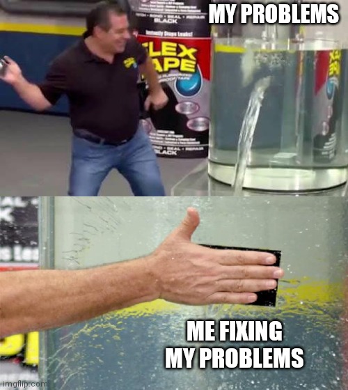 Flex Tape | MY PROBLEMS; ME FIXING MY PROBLEMS | image tagged in flex tape | made w/ Imgflip meme maker