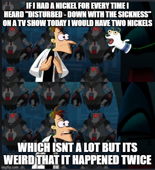 2 nickels | IF I HAD A NICKEL FOR EVERY TIME I HEARD "DISTURBED - DOWN WITH THE SICKNESS" ON A TV SHOW TODAY I WOULD HAVE TWO NICKELS; WHICH ISNT A LOT BUT ITS WEIRD THAT IT HAPPENED TWICE | image tagged in 2 nickels,memes | made w/ Imgflip meme maker
