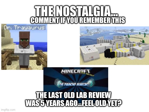 Feel old yet? | THE NOSTALGIA…; COMMENT IF YOU REMEMBER THIS; THE LAST OLD LAB REVIEW WAS 5 YEARS AGO…FEEL OLD YET? | image tagged in blank white template | made w/ Imgflip meme maker