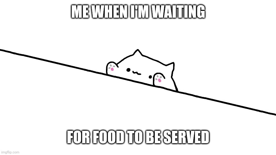 ? lol | ME WHEN I'M WAITING; FOR FOOD TO BE SERVED | image tagged in bongo cat | made w/ Imgflip meme maker