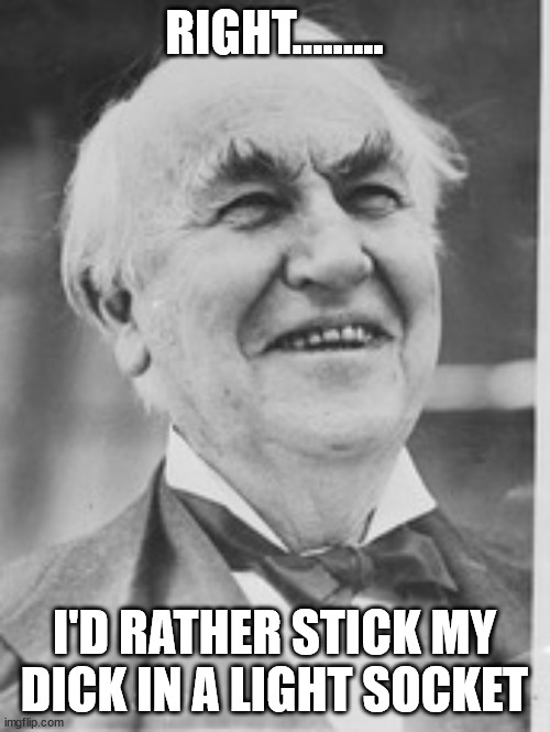 Thomas Edison ha ha | RIGHT......... I'D RATHER STICK MY DICK IN A LIGHT SOCKET | image tagged in thomas edison ha ha | made w/ Imgflip meme maker