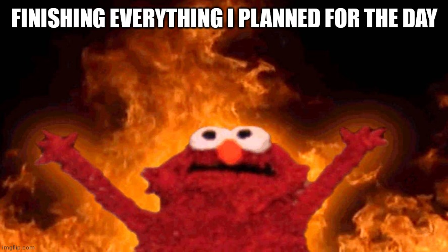 elmo fire | FINISHING EVERYTHING I PLANNED FOR THE DAY | image tagged in elmo fire | made w/ Imgflip meme maker