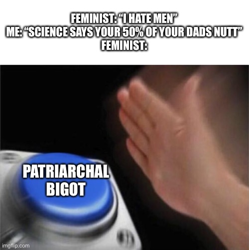 Am I right? | FEMINIST: “I HATE MEN”
ME: “SCIENCE SAYS YOUR 50% OF YOUR DADS NUTT”
FEMINIST:; PATRIARCHAL BIGOT | image tagged in memes,blank nut button,feminist,feminism,feminists,hypocritical feminist | made w/ Imgflip meme maker