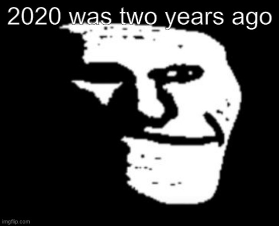 Depressed Troll Face | 2020 was two years ago | image tagged in depressed troll face | made w/ Imgflip meme maker