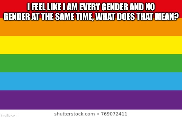 I’d like some advice, my gender confuses me a lot lol | I FEEL LIKE I AM EVERY GENDER AND NO GENDER AT THE SAME TIME, WHAT DOES THAT MEAN? | image tagged in lgbtqp | made w/ Imgflip meme maker