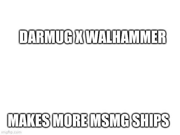 Blank White Template | DARMUG X WALHAMMER; MAKES MORE MSMG SHIPS | image tagged in blank white template | made w/ Imgflip meme maker