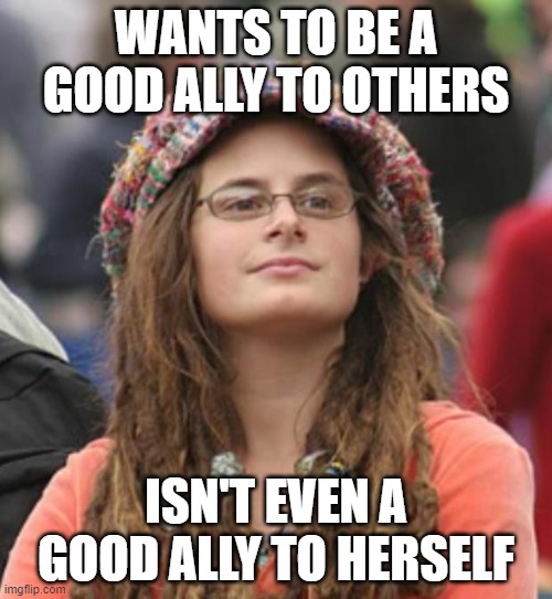 You Can't Be A Good Ally To Anyone Else Until You're First A Good Ally To Yourself | WANTS TO BE A GOOD ALLY TO OTHERS; ISN'T EVEN A GOOD ALLY TO HERSELF | image tagged in college liberal small,feminism,lgbtq,everyone is their own worst enemy,unhelpful,ally | made w/ Imgflip meme maker