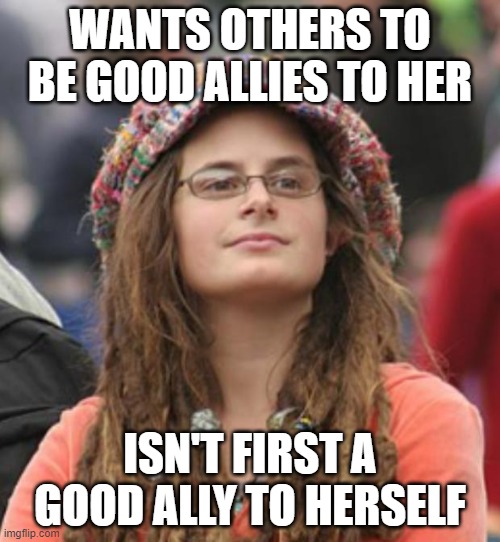No One Can Be A Good Ally To You Until You Are First A Good Ally To Yourself | WANTS OTHERS TO BE GOOD ALLIES TO HER; ISN'T FIRST A GOOD ALLY TO HERSELF | image tagged in college liberal small,feminism,everyone is their own worst enemy,no one can save you from yourself,ally,lgbtq | made w/ Imgflip meme maker