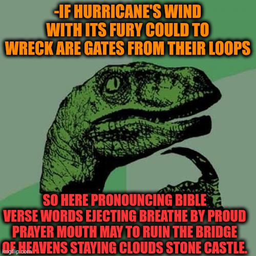 -Heavens destroyer. | -IF HURRICANE'S WIND WITH ITS FURY COULD TO WRECK ARE GATES FROM THEIR LOOPS; SO HERE PRONOUNCING BIBLE VERSE WORDS EJECTING BREATHE BY PROUD PRAYER MOUTH MAY TO RUIN THE BRIDGE OF HEAVENS STAYING CLOUDS STONE CASTLE. | image tagged in memes,philosoraptor,hurricane katrina,fire and fury,bill gates,welcome to heaven | made w/ Imgflip meme maker
