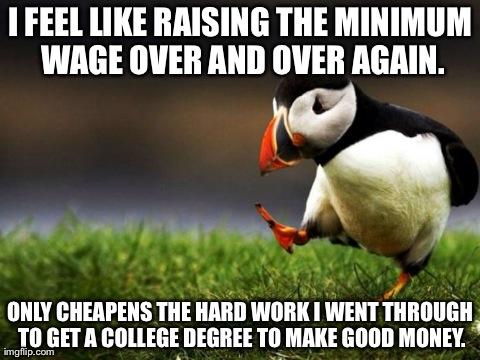 Unpopular Opinion Puffin Meme | I FEEL LIKE RAISING THE MINIMUM WAGE OVER AND OVER AGAIN. ONLY CHEAPENS THE HARD WORK I WENT THROUGH TO GET A COLLEGE DEGREE TO MAKE GOOD MO | image tagged in memes,unpopular opinion puffin,AdviceAnimals | made w/ Imgflip meme maker