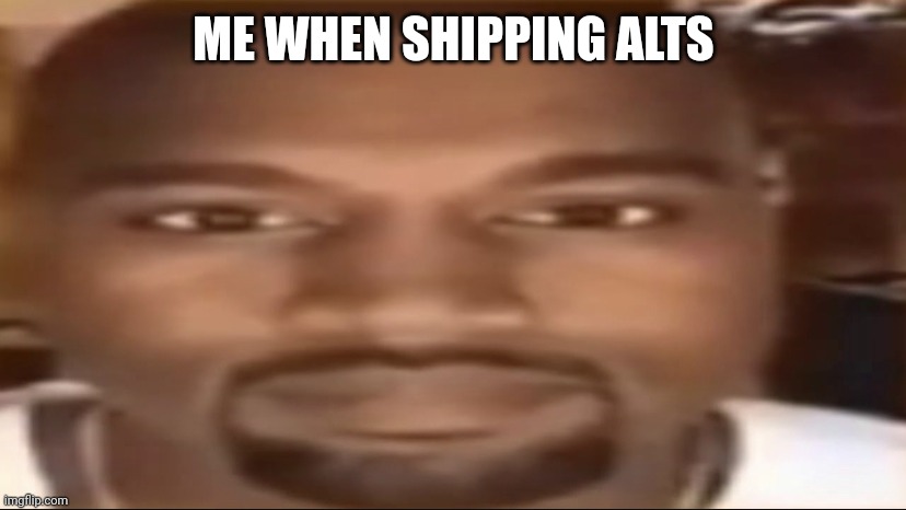 Kanye staring | ME WHEN SHIPPING ALTS | image tagged in kanye staring | made w/ Imgflip meme maker