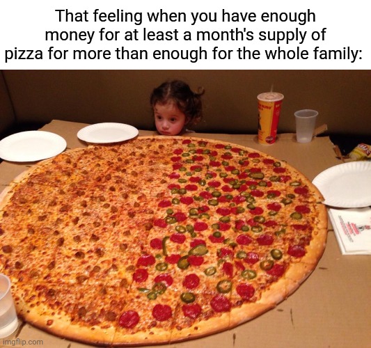 Pizza pizza | That feeling when you have enough money for at least a month's supply of pizza for more than enough for the whole family: | image tagged in little girl gigantic pizza,pizza,comment section,comments,comment,memes | made w/ Imgflip meme maker