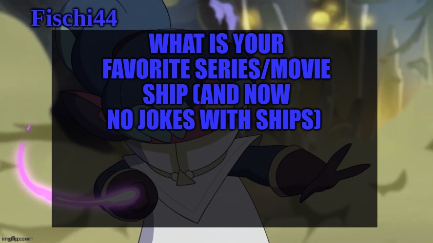 Fischi's announcement template | WHAT IS YOUR FAVORITE SERIES/MOVIE SHIP (AND NOW NO JOKES WITH SHIPS) | image tagged in fischi's announcement template | made w/ Imgflip meme maker