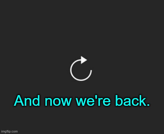 . | And now we're back. | image tagged in replay button | made w/ Imgflip meme maker