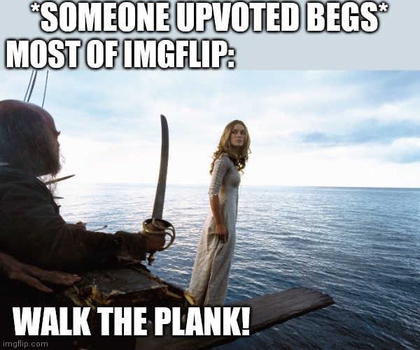 IT'S THE PLANK FOR YOU |  *SOMEONE UPVOTED BEGS*; MOST OF IMGFLIP:; WALK THE PLANK! | image tagged in upvote begging,pirates of the caribbean,pirate | made w/ Imgflip meme maker