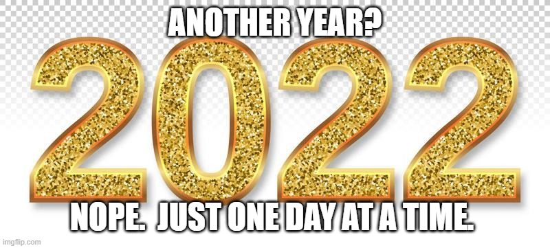 2022 | ANOTHER YEAR? NOPE.  JUST ONE DAY AT A TIME. | image tagged in 2022 | made w/ Imgflip meme maker