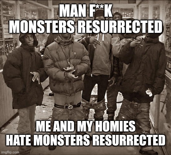 Monsters Resurrected is one of the worse dinosaur documentaries in my opinion so here's this meme | MAN F**K MONSTERS RESURRECTED; ME AND MY HOMIES HATE MONSTERS RESURRECTED | image tagged in all my homies hate,dinosaur,documentary | made w/ Imgflip meme maker
