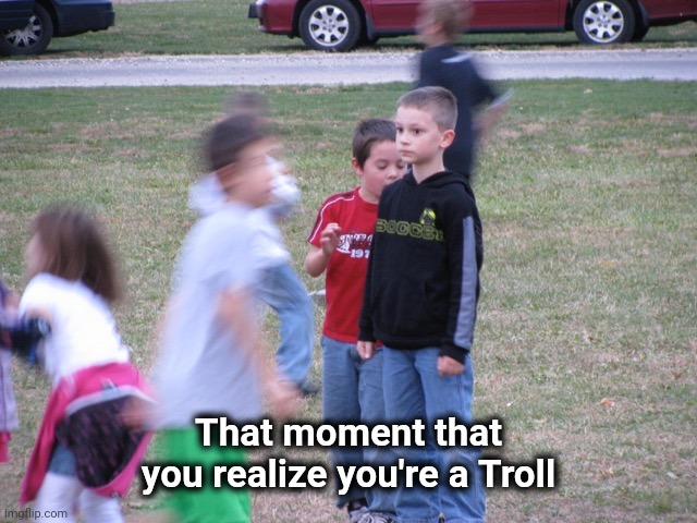 That Moment When You Realize | That moment that you realize you're a Troll | image tagged in that moment when you realize | made w/ Imgflip meme maker