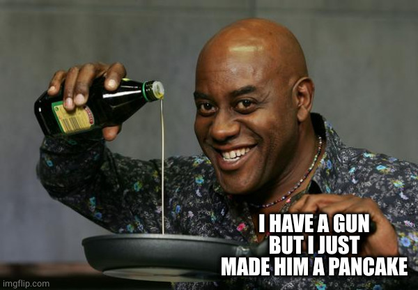 Ainsley Harriott | I HAVE A GUN BUT I JUST MADE HIM A PANCAKE | image tagged in ainsley harriott | made w/ Imgflip meme maker