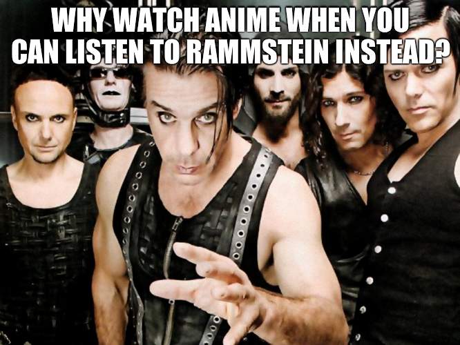 i cant believe i used to be a weeb | WHY WATCH ANIME WHEN YOU CAN LISTEN TO RAMMSTEIN INSTEAD? | image tagged in rammstein | made w/ Imgflip meme maker