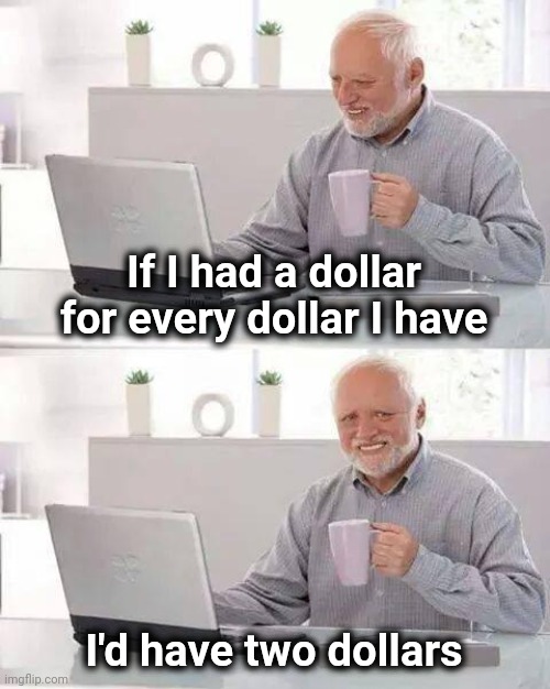 Hide the Pain Harold Meme | If I had a dollar for every dollar I have I'd have two dollars | image tagged in memes,hide the pain harold | made w/ Imgflip meme maker