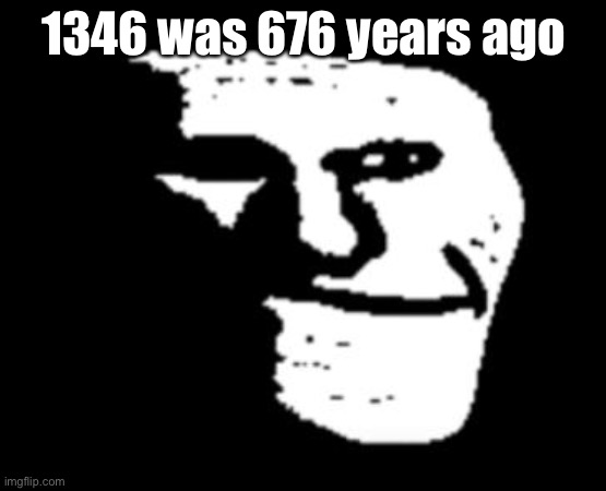 Depressed Troll Face | 1346 was 676 years ago | image tagged in depressed troll face | made w/ Imgflip meme maker