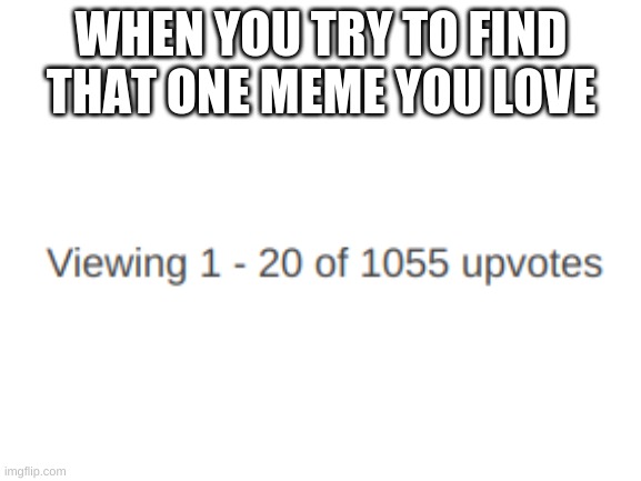 that one upvoted meme you want to show your friends | WHEN YOU TRY TO FIND THAT ONE MEME YOU LOVE | image tagged in blank white template,memes,upvotes | made w/ Imgflip meme maker