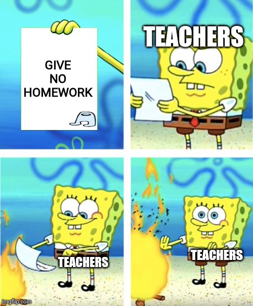Spongebob Burning Paper | TEACHERS; GIVE NO HOMEWORK; TEACHERS; TEACHERS | image tagged in spongebob burning paper | made w/ Imgflip meme maker