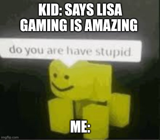 do you are have stupid | KID: SAYS LISA GAMING IS AMAZING; ME: | image tagged in do you are have stupid | made w/ Imgflip meme maker