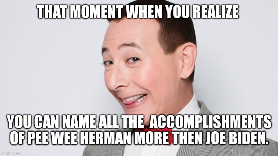 Pee Wee Herman | THAT MOMENT WHEN YOU REALIZE; YOU CAN NAME ALL THE  ACCOMPLISHMENTS OF PEE WEE HERMAN MORE THEN JOE BIDEN. | image tagged in pee wee herman | made w/ Imgflip meme maker