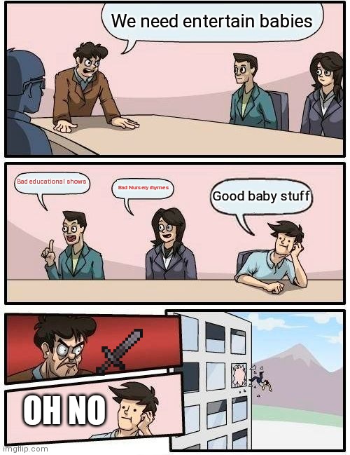 Boardroom Meeting Suggestion Meme | We need entertain babies; Bad educational shows; Bad Nursery rhymes; Good baby stuff; OH NO | image tagged in memes,boardroom meeting suggestion | made w/ Imgflip meme maker