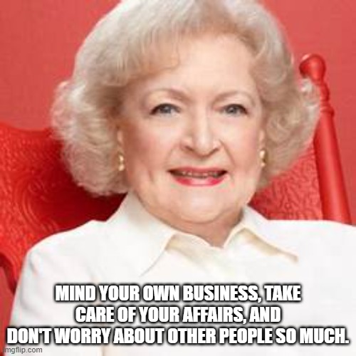 Betty White Advice |  MIND YOUR OWN BUSINESS, TAKE CARE OF YOUR AFFAIRS, AND DON'T WORRY ABOUT OTHER PEOPLE SO MUCH. | image tagged in betty white | made w/ Imgflip meme maker