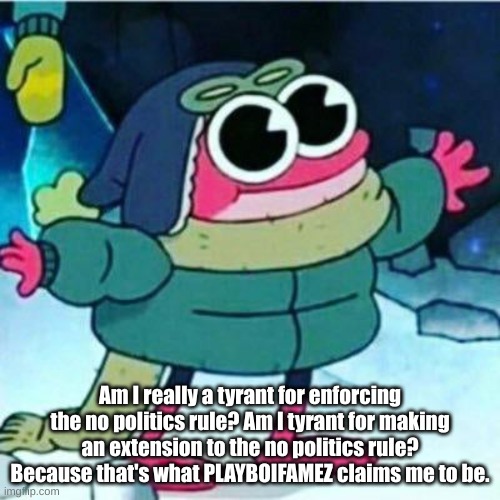 sprig plantar | Am I really a tyrant for enforcing the no politics rule? Am I tyrant for making an extension to the no politics rule? Because that's what PLAYBOIFAMEZ claims me to be. | image tagged in sprig plantar | made w/ Imgflip meme maker