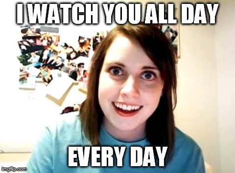 stalker | I WATCH YOU ALL DAY EVERY DAY | image tagged in memes,overly attached girlfriend | made w/ Imgflip meme maker
