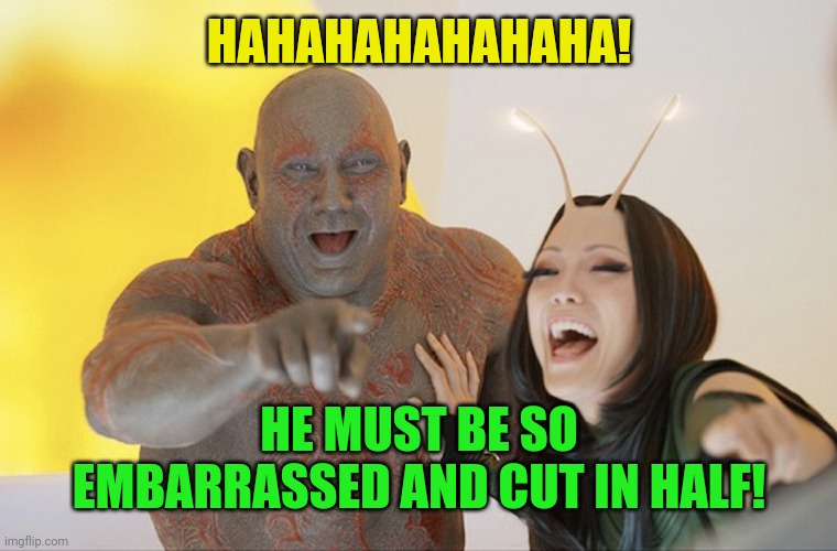 Drax laughing | HAHAHAHAHAHAHA! HE MUST BE SO EMBARRASSED AND CUT IN HALF! | image tagged in drax laughing | made w/ Imgflip meme maker