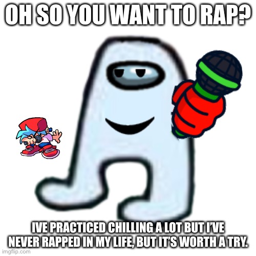Yet another fnf mod leak | OH SO YOU WANT TO RAP? IVE PRACTICED CHILLING A LOT BUT I’VE NEVER RAPPED IN MY LIFE, BUT IT’S WORTH A TRY. | image tagged in amogus,fnf | made w/ Imgflip meme maker