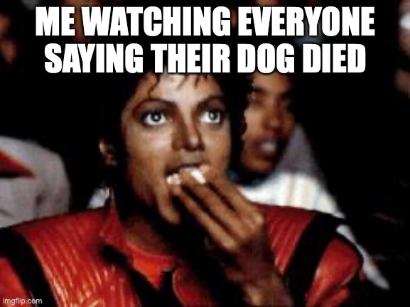 michael jackson eating popcorn | ME WATCHING EVERYONE SAYING THEIR DOG DIED | image tagged in michael jackson eating popcorn | made w/ Imgflip meme maker