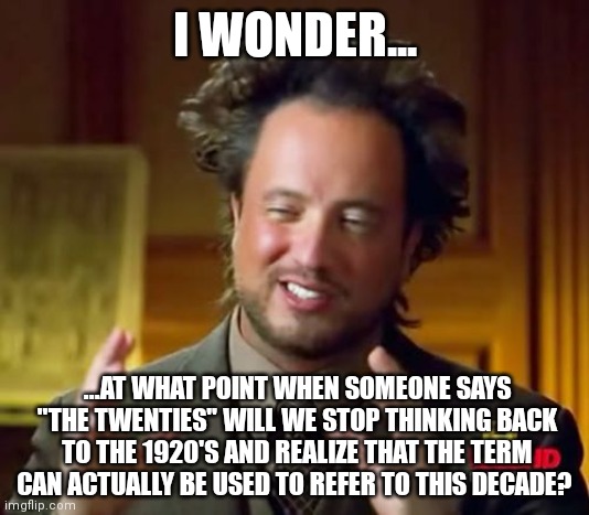 The 20's | I WONDER... ...AT WHAT POINT WHEN SOMEONE SAYS "THE TWENTIES" WILL WE STOP THINKING BACK TO THE 1920'S AND REALIZE THAT THE TERM CAN ACTUALLY BE USED TO REFER TO THIS DECADE? | image tagged in memes,ancient aliens | made w/ Imgflip meme maker