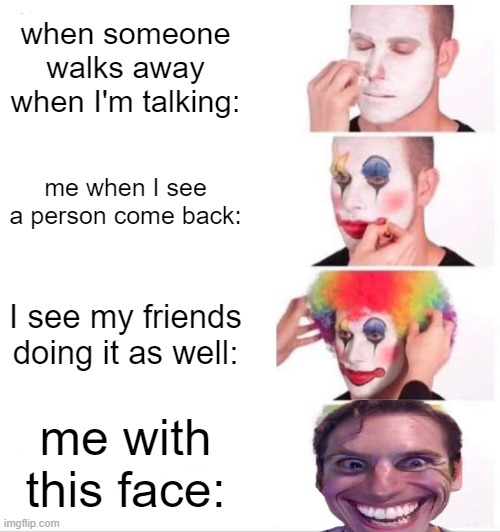 Clown Applying Makeup Meme | when someone walks away when I'm talking: me when I see a person come back: I see my friends doing it as well: me with this face: | image tagged in memes,clown applying makeup | made w/ Imgflip meme maker